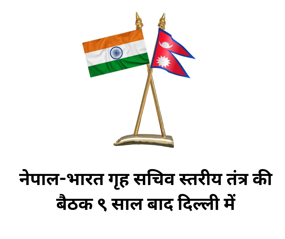 नेपाल-भारत गृह सचिव स्तरीय तंत्र की बैठक ९ साल बाद दिल्ली में